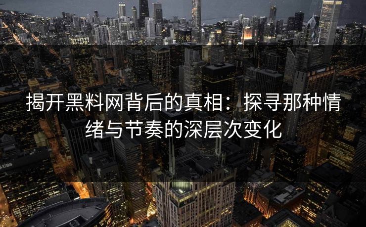 揭开黑料网背后的真相：探寻那种情绪与节奏的深层次变化