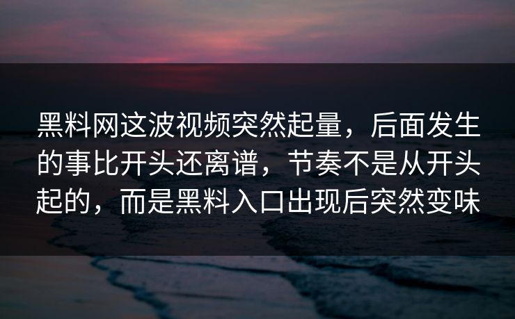 黑料网这波视频突然起量，后面发生的事比开头还离谱，节奏不是从开头起的，而是黑料入口出现后突然变味