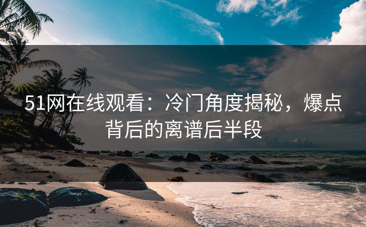 51网在线观看：冷门角度揭秘，爆点背后的离谱后半段