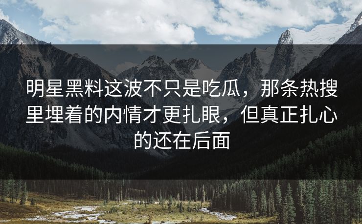 明星黑料这波不只是吃瓜，那条热搜里埋着的内情才更扎眼，但真正扎心的还在后面
