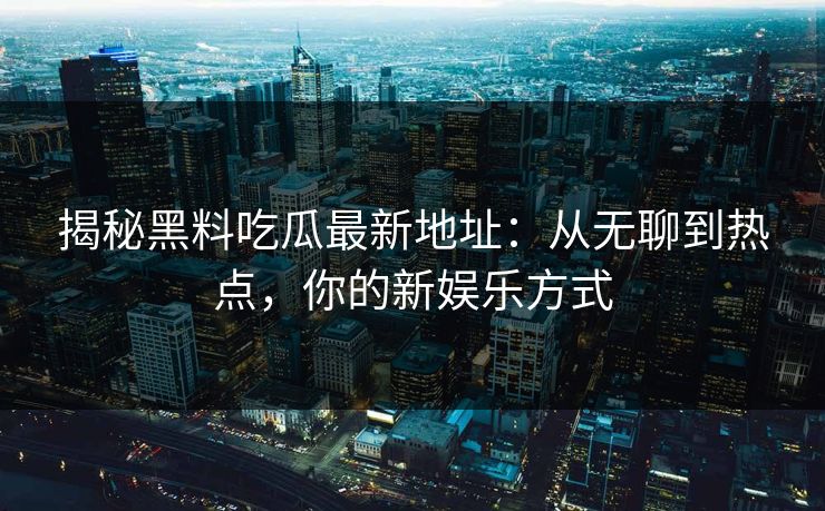 揭秘黑料吃瓜最新地址：从无聊到热点，你的新娱乐方式