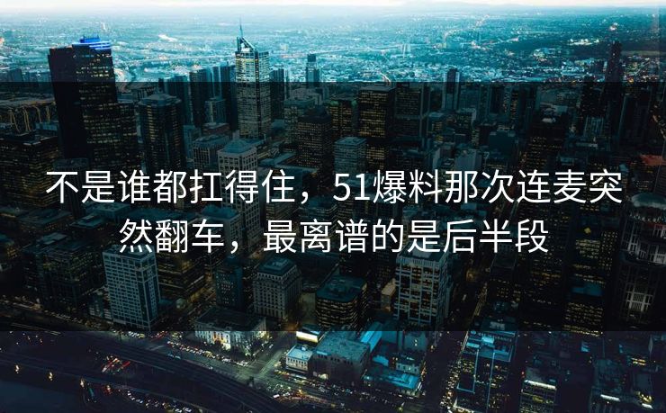 不是谁都扛得住，51爆料那次连麦突然翻车，最离谱的是后半段