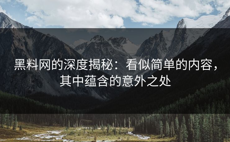 黑料网的深度揭秘：看似简单的内容，其中蕴含的意外之处