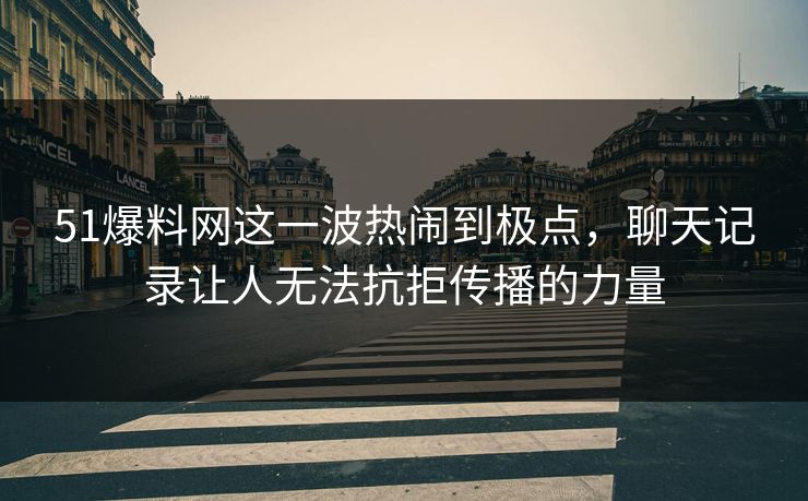 51爆料网这一波热闹到极点，聊天记录让人无法抗拒传播的力量