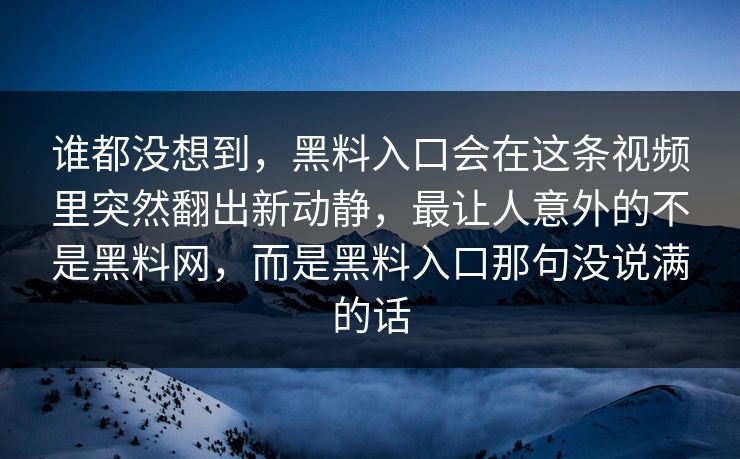谁都没想到，黑料入口会在这条视频里突然翻出新动静，最让人意外的不是黑料网，而是黑料入口那句没说满的话