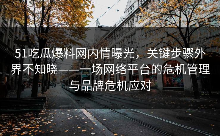 51吃瓜爆料网内情曝光,关键步骤外界不知晓——一场网络平台的危机管理与品牌危机应对 51吃瓜爆料网内情曝光,关键步骤外界不知晓——一场网络平台的危机管理与品牌危机应对