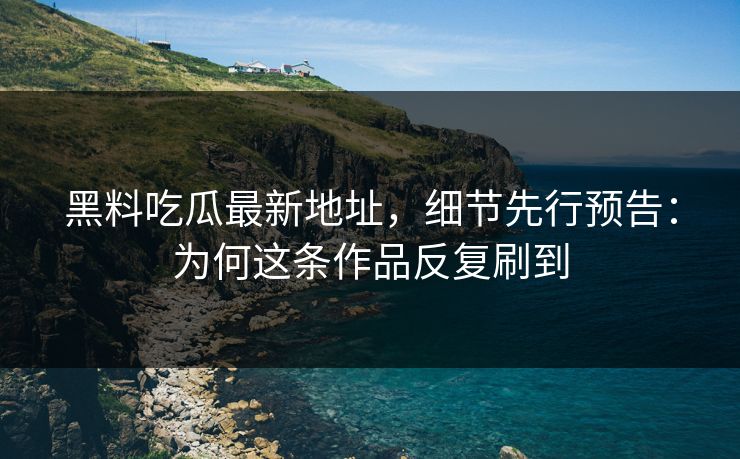 黑料吃瓜最新地址，细节先行预告：为何这条作品反复刷到