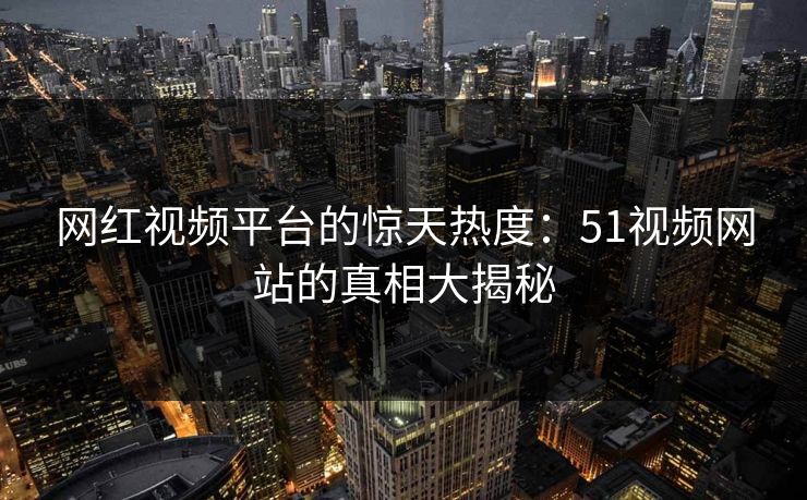 网红视频平台的惊天热度:51视频网站的真相大揭秘