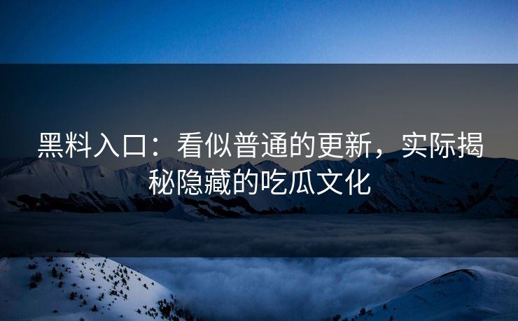 黑料入口:看似普通的更新,实际揭秘隐藏的吃瓜文化