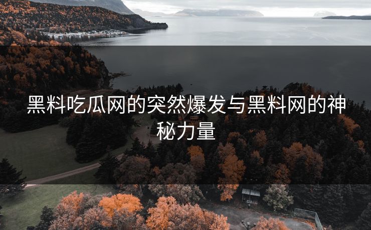 黑料吃瓜网的突然爆发与黑料网的神秘力量