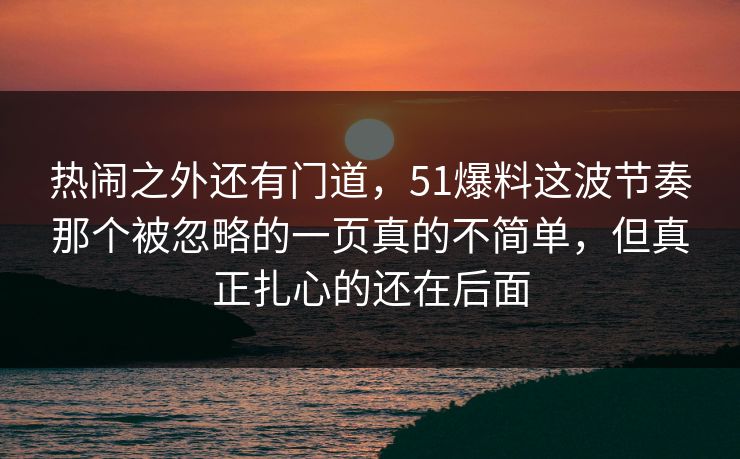热闹之外还有门道,51爆料这波节奏那个被忽略的一页真的不简单,但真正扎心的还在后面