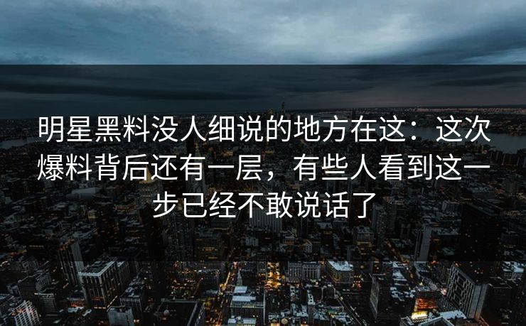 明星黑料没人细说的地方在这:这次爆料背后还有一层,有些人看到这一步已经不敢说话了