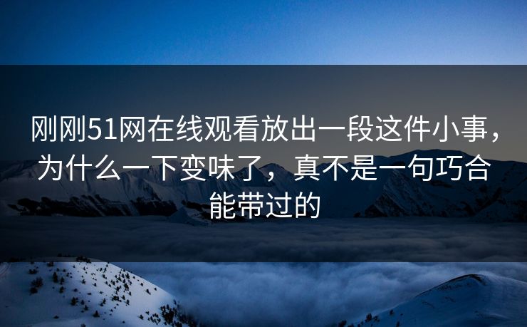 刚刚51网在线观看放出一段这件小事,为什么一下变味了,真不是一句巧合能带过的