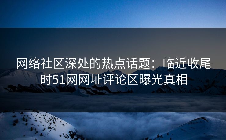 网络社区深处的热点话题:临近收尾时51网网址评论区曝光真相
