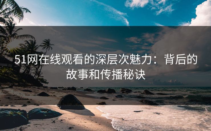 51网在线观看的深层次魅力:背后的故事和传播秘诀