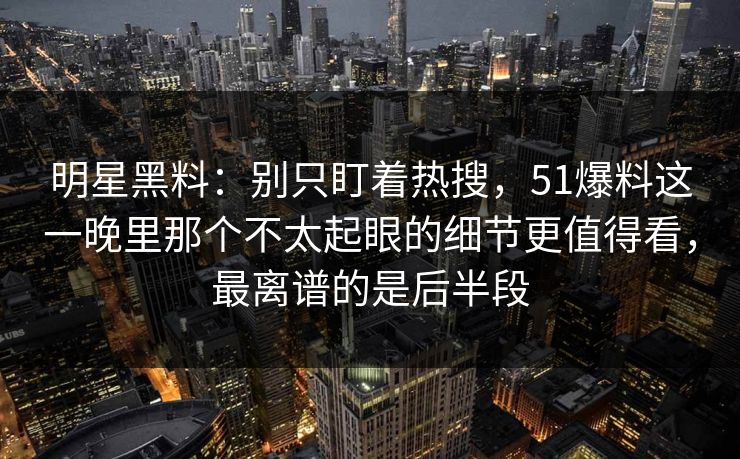 明星黑料:别只盯着热搜,51爆料这一晚里那个不太起眼的细节更值得看,最离谱的是后半段