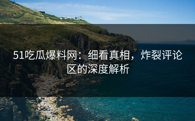 51吃瓜爆料网:细看真相,炸裂评论区的深度解析