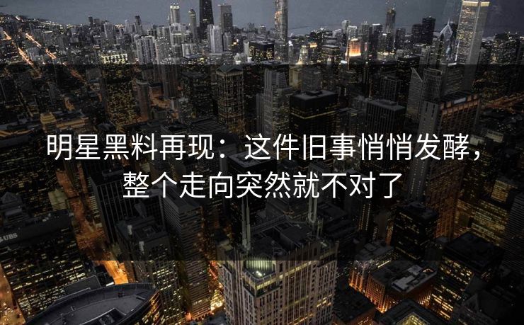 明星黑料再现:这件旧事悄悄发酵,整个走向突然就不对了