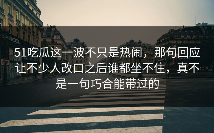 51吃瓜这一波不只是热闹,那句回应让不少人改口之后谁都坐不住,真不是一句巧合能带过的