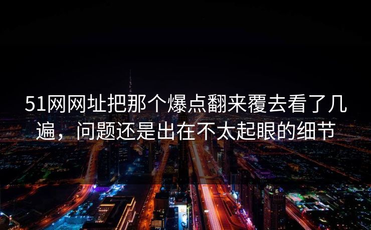 51网网址把那个爆点翻来覆去看了几遍,问题还是出在不太起眼的细节