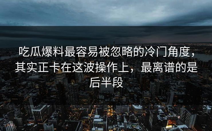 吃瓜爆料最容易被忽略的冷门角度,其实正卡在这波操作上,最离谱的是后半段
