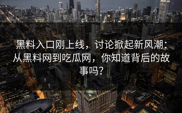 黑料入口刚上线,讨论掀起新风潮:从黑料网到吃瓜网,你知道背后的故事吗?