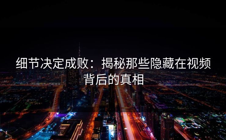 细节决定成败:揭秘那些隐藏在视频背后的真相