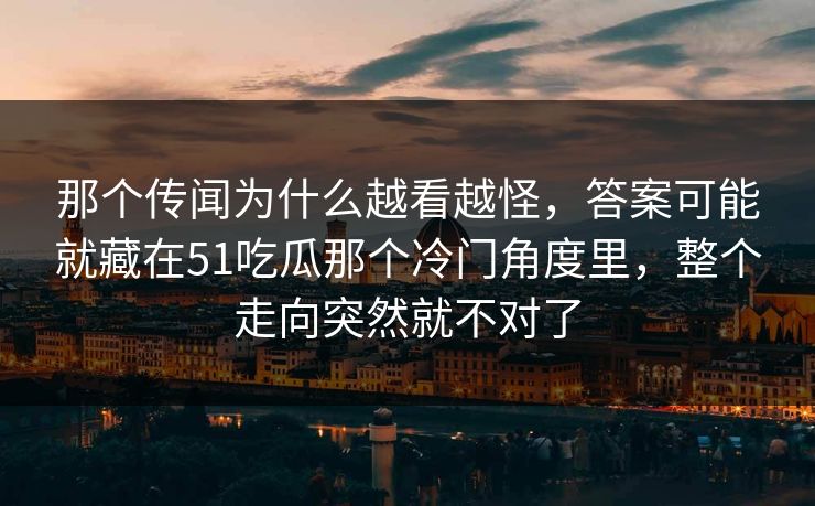 那个传闻为什么越看越怪,答案可能就藏在51吃瓜那个冷门角度里,整个走向突然就不对了