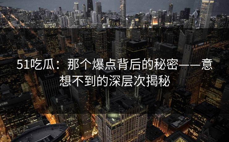 51吃瓜:那个爆点背后的秘密——意想不到的深层次揭秘