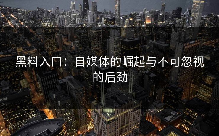 黑料入口:自媒体的崛起与不可忽视的后劲