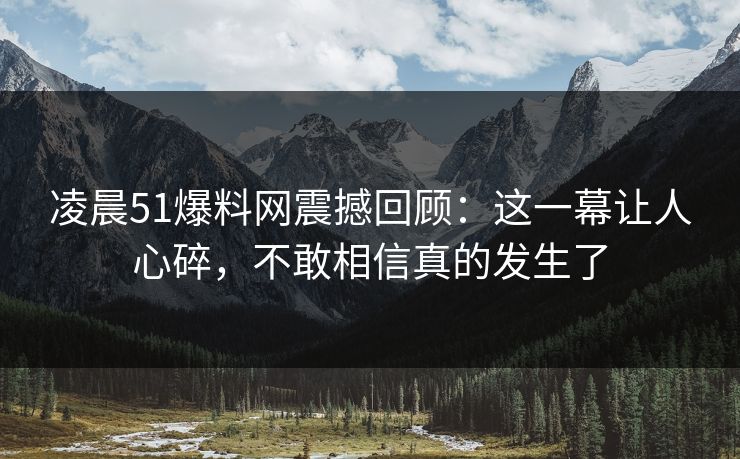 凌晨51爆料网震撼回顾:这一幕让人心碎,不敢相信真的发生了