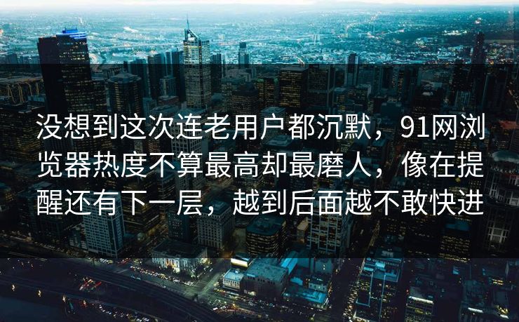 没想到这次连老用户都沉默,91网浏览器热度不算最高却最磨人,像在提醒还有下一层,越到后面越不敢快进