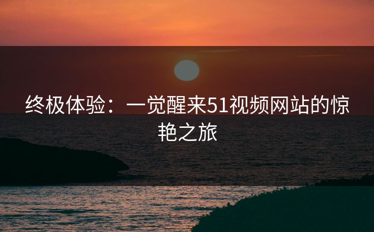 终极体验:一觉醒来51视频网站的惊艳之旅