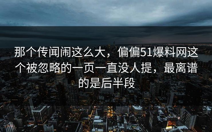 那个传闻闹这么大,偏偏51爆料网这个被忽略的一页一直没人提,最离谱的是后半段