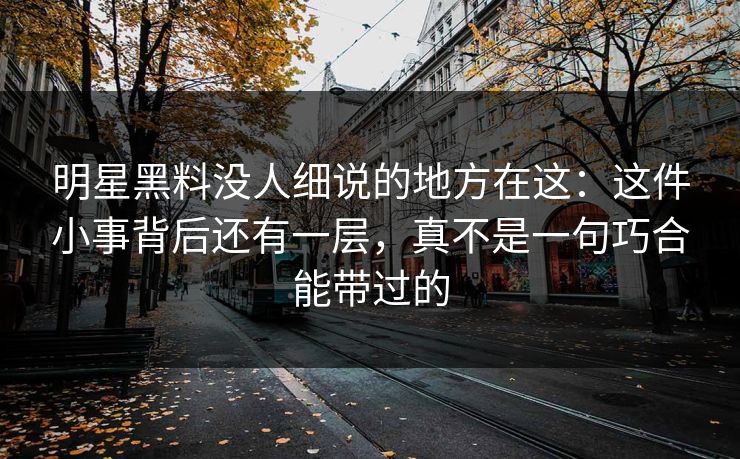 明星黑料没人细说的地方在这:这件小事背后还有一层,真不是一句巧合能带过的
