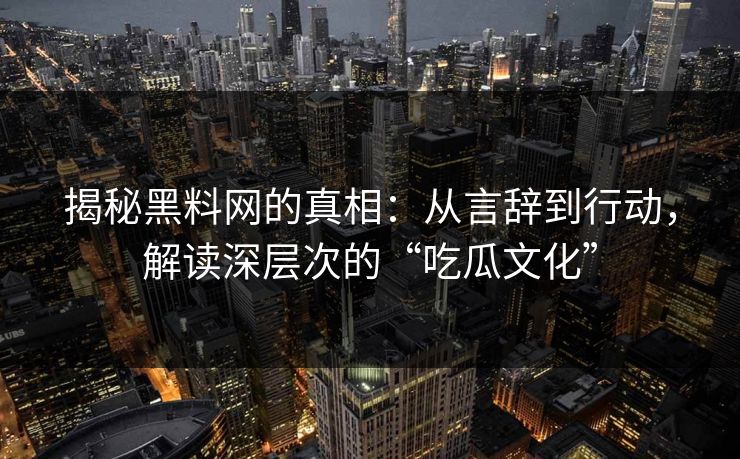 揭秘黑料网的真相:从言辞到行动,解读深层次的“吃瓜文化”