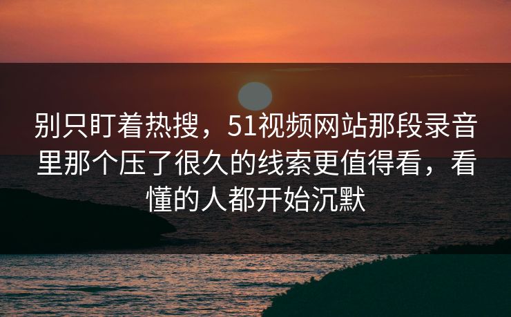 别只盯着热搜,51视频网站那段录音里那个压了很久的线索更值得看,看懂的人都开始沉默