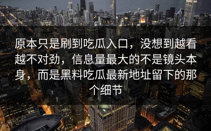 原本只是刷到吃瓜入口,没想到越看越不对劲,信息量最大的不是镜头本身,而是黑料吃瓜最新地址留下的那个细节
