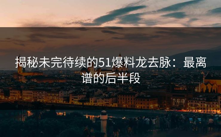 揭秘未完待续的51爆料龙去脉：最离谱的后半段