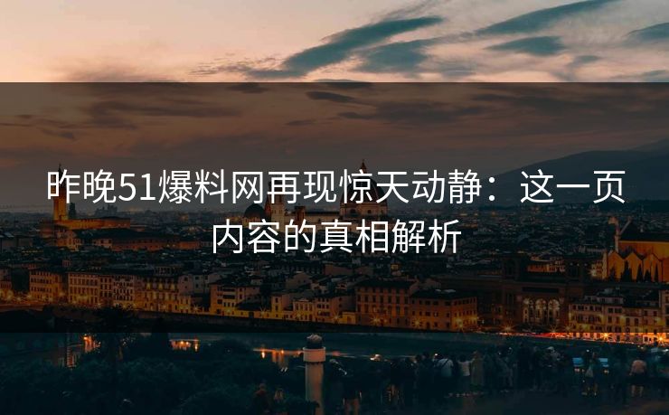 昨晚51爆料网再现惊天动静：这一页内容的真相解析