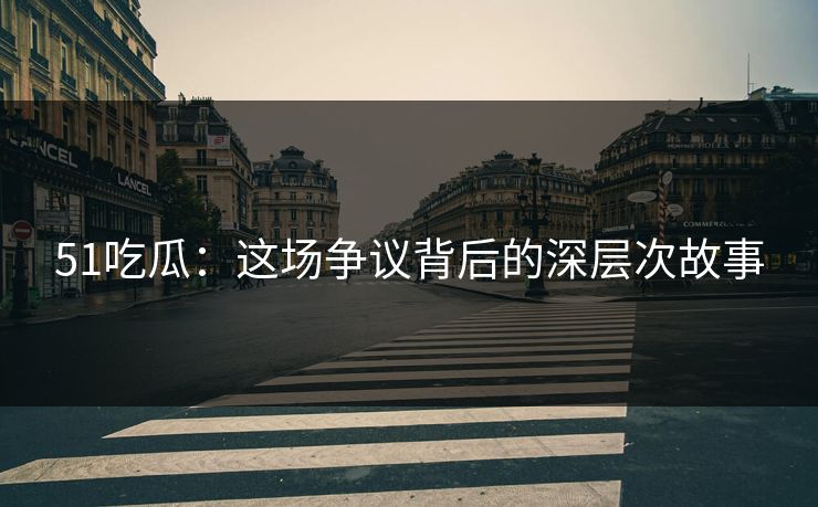 51吃瓜：这场争议背后的深层次故事
