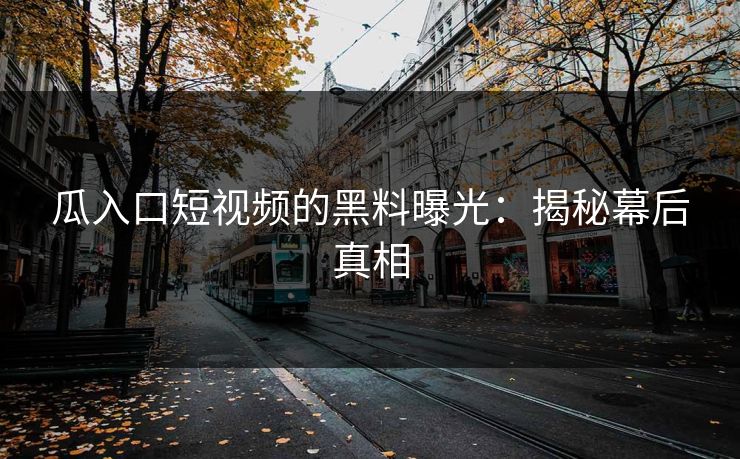 瓜入口短视频的黑料曝光:揭秘幕后真相 瓜入口短视频的黑料曝光:揭秘幕后真相